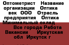 Оптометрист › Название организации ­ Оптика 21 век, ООО › Отрасль предприятия ­ Оптика › Минимальный оклад ­ 40 000 - Все города Работа » Вакансии   . Иркутская обл.,Иркутск г.